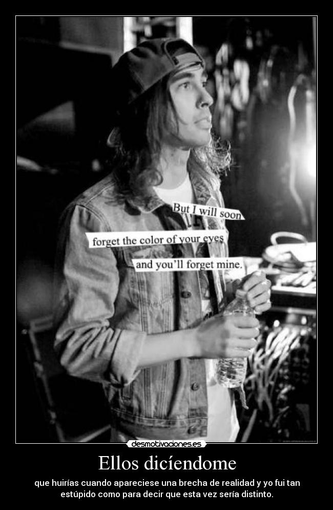 Ellos dicíendome - que huirías cuando apareciese una brecha de realidad y yo fui tan
estúpido como para decir que esta vez sería distinto.