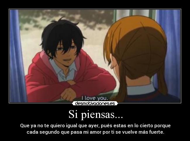 Si piensas... - Que ya no te quiero igual que ayer, pués estas en lo cierto porque
cada segundo que pasa mi amor por ti se vuelve más fuerte.