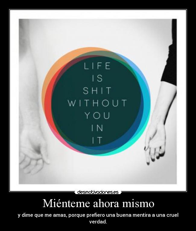 Miénteme ahora mismo - y dime que me amas, porque prefiero una buena mentira a una cruel verdad.