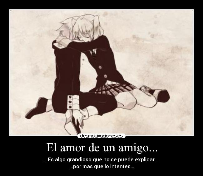 El amor de un amigo... - ...Es algo grandioso que no se puede explicar...
...por mas que lo intentes...