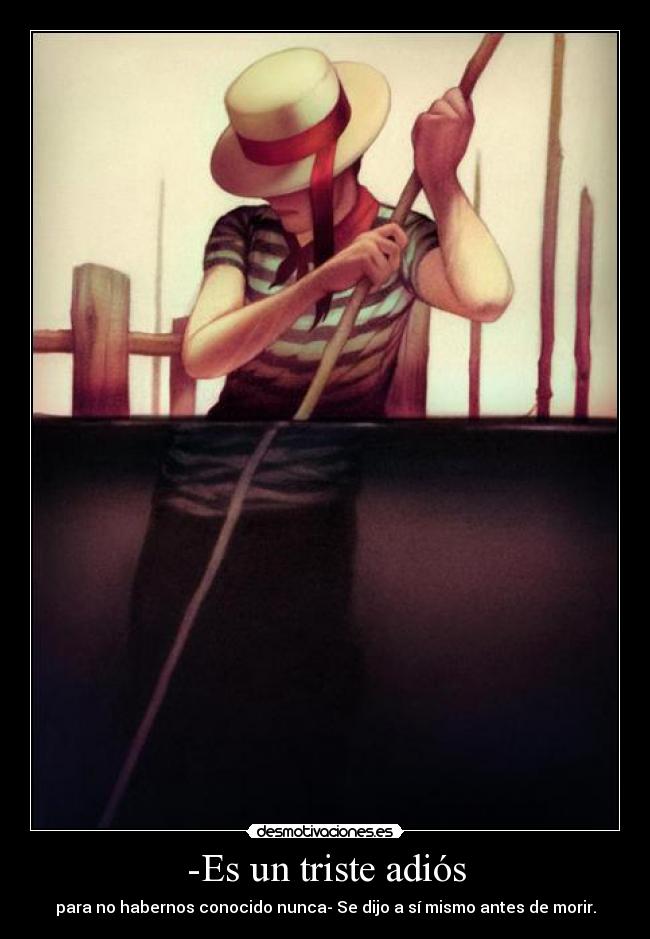 -Es un triste adiós - para no habernos conocido nunca- Se dijo a sí mismo antes de morir.