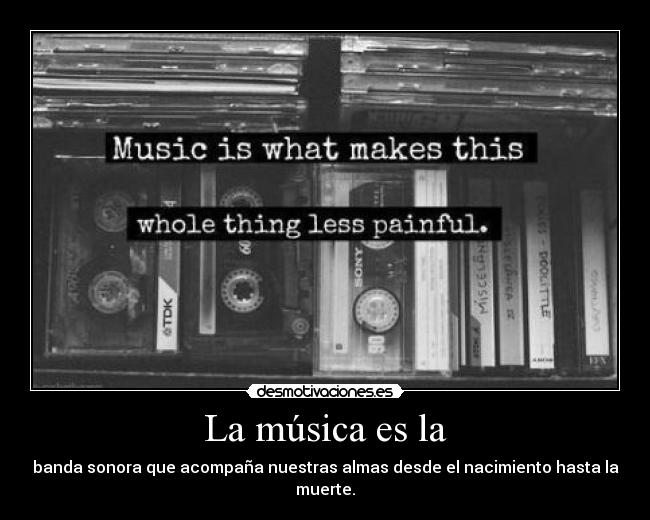 La música es la - banda sonora que acompaña nuestras almas desde el nacimiento hasta la muerte.