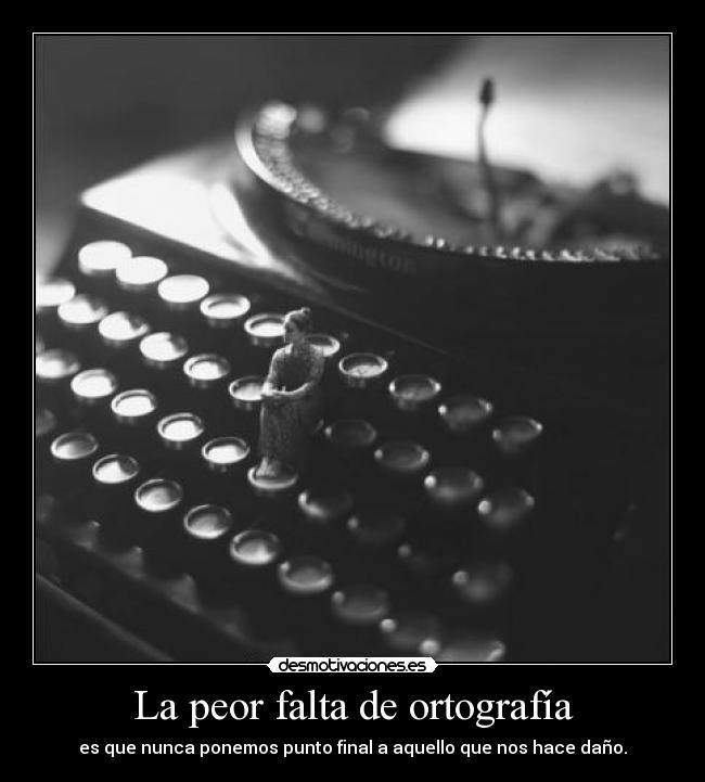 La peor falta de ortografía - es que nunca ponemos punto final a aquello que nos hace daño.