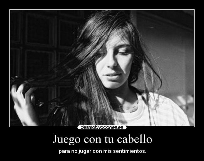 Juego con tu cabello - para no jugar con mis sentimientos.