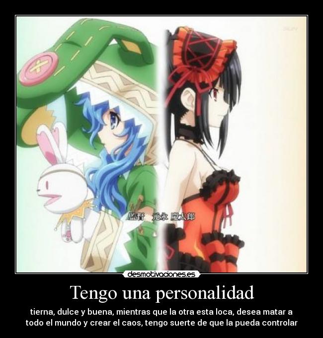 Tengo una personalidad - tierna, dulce y buena, mientras que la otra esta loca, desea matar a
todo el mundo y crear el caos, tengo suerte de que la pueda controlar