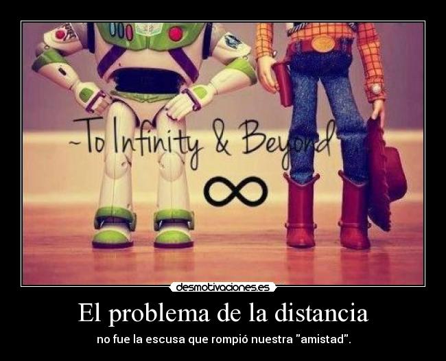 El problema de la distancia - no fue la escusa que rompió nuestra amistad.