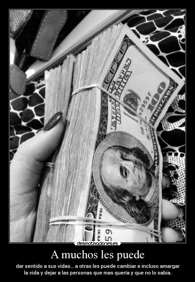 A muchos les puede - dar sentido a sus vidas... a otras les puede cambiar e incluso amargar
la vida y dejar a las personas que mas quería y que no lo sabia.