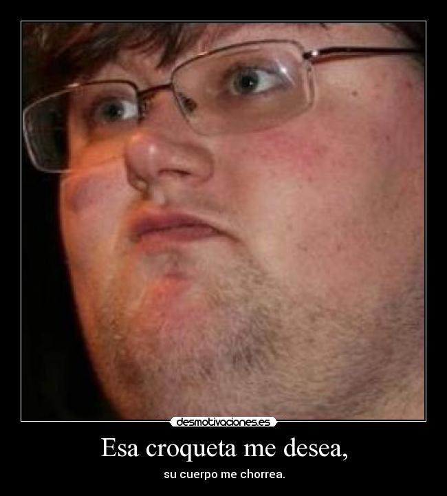 Esa croqueta me desea, - su cuerpo me chorrea.