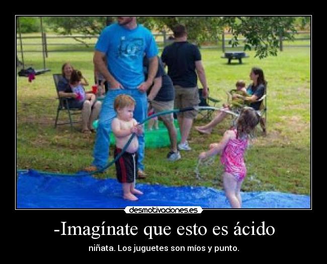 -Imagínate que esto es ácido - niñata. Los juguetes son míos y punto.
