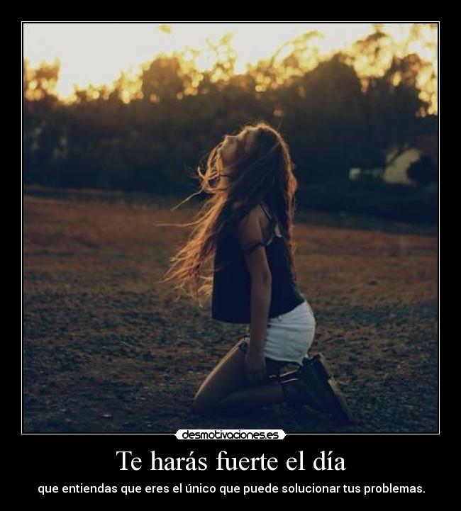 Te harás fuerte el día - que entiendas que eres el único que puede solucionar tus problemas.