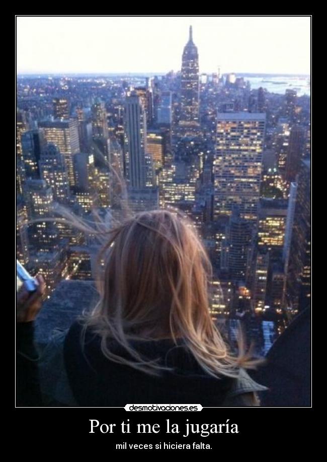 Por ti me la jugaría - mil veces si hiciera falta.
