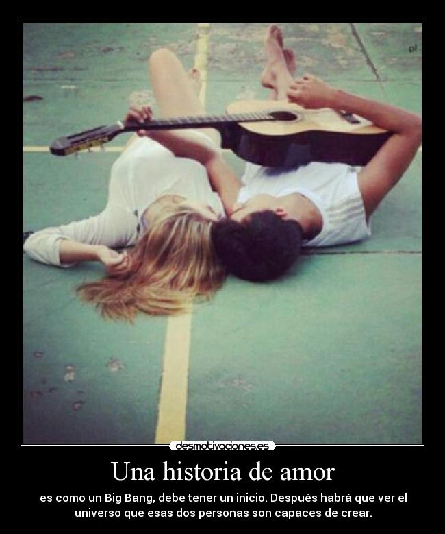Una historia de amor - es como un Big Bang, debe tener un inicio. Después habrá que ver el
universo que esas dos personas son capaces de crear.