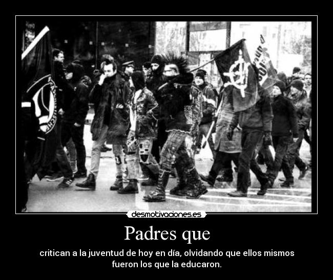 Padres que - critican a la juventud de hoy en día, olvidando que ellos mismos
fueron los que la educaron.