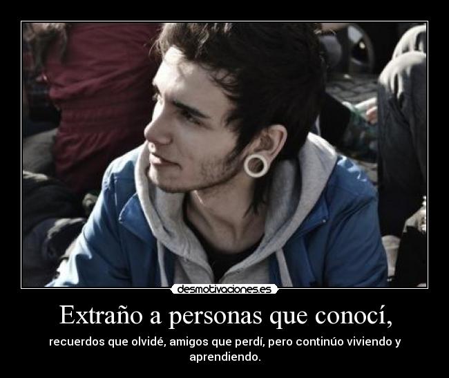 Extraño a personas que conocí, - recuerdos que olvidé, amigos que perdí, pero continúo viviendo y aprendiendo.