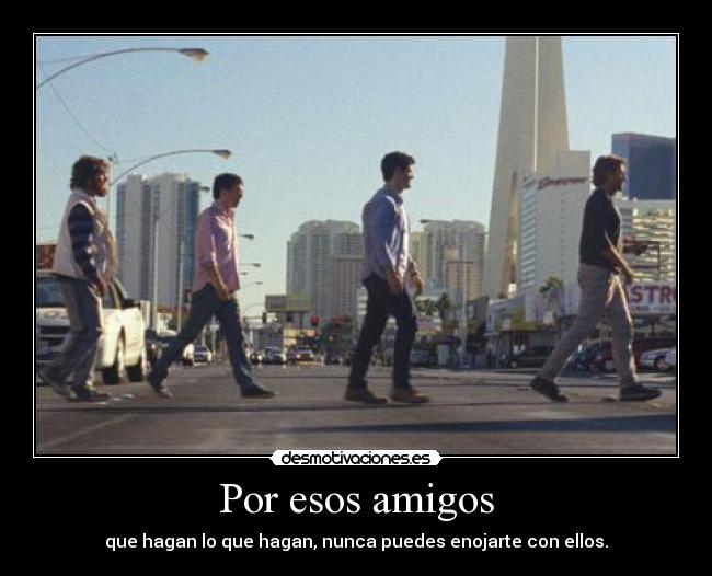 Por esos amigos - que hagan lo que hagan, nunca puedes enojarte con ellos.