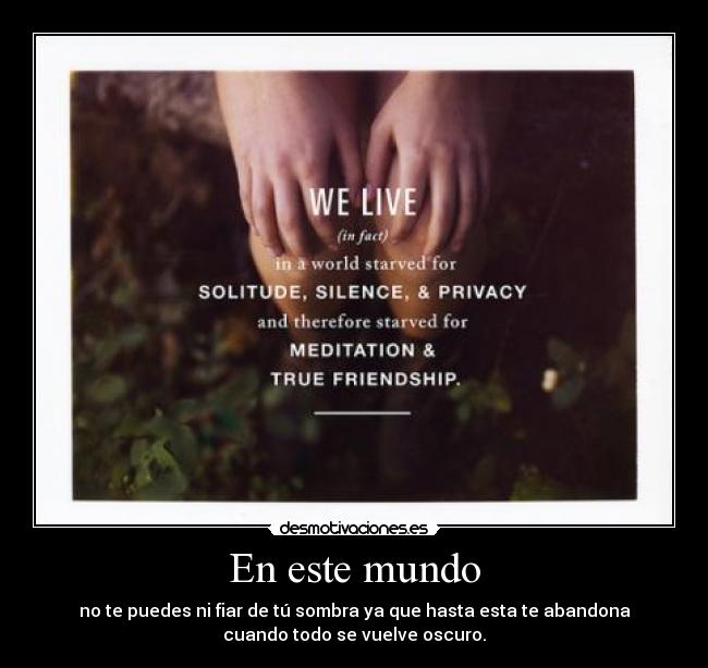 En este mundo - no te puedes ni fiar de tú sombra ya que hasta esta te abandona
cuando todo se vuelve oscuro.