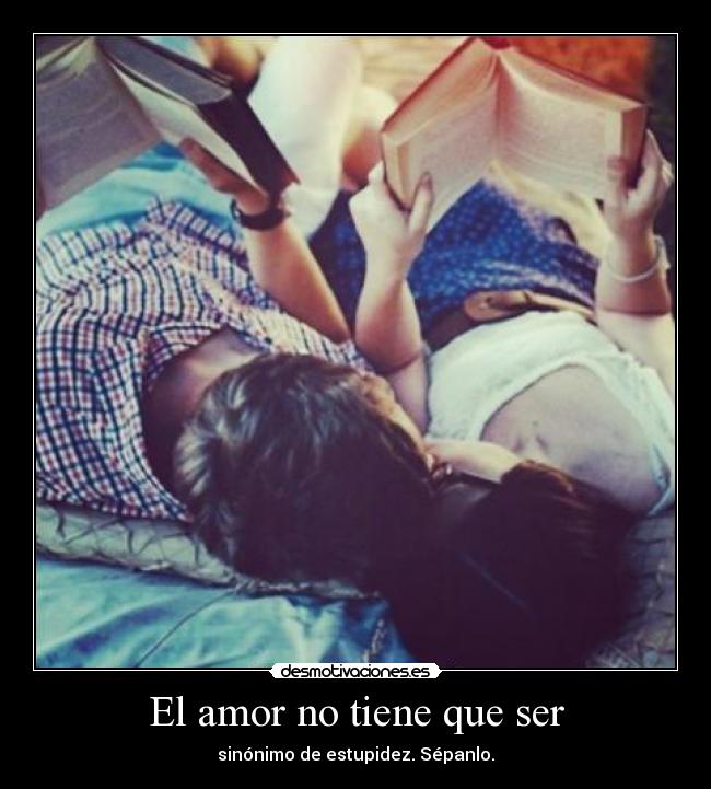 El amor no tiene que ser - sinónimo de estupidez. Sépanlo.