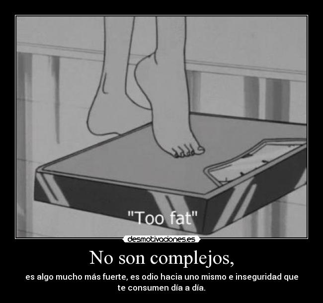 No son complejos, - es algo mucho más fuerte, es odio hacia uno mismo e inseguridad que
te consumen día a día.