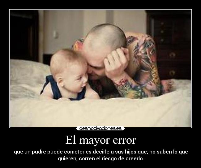 El mayor error - que un padre puede cometer es decirle a sus hijos que, no saben lo que
quieren, corren el riesgo de creerlo.