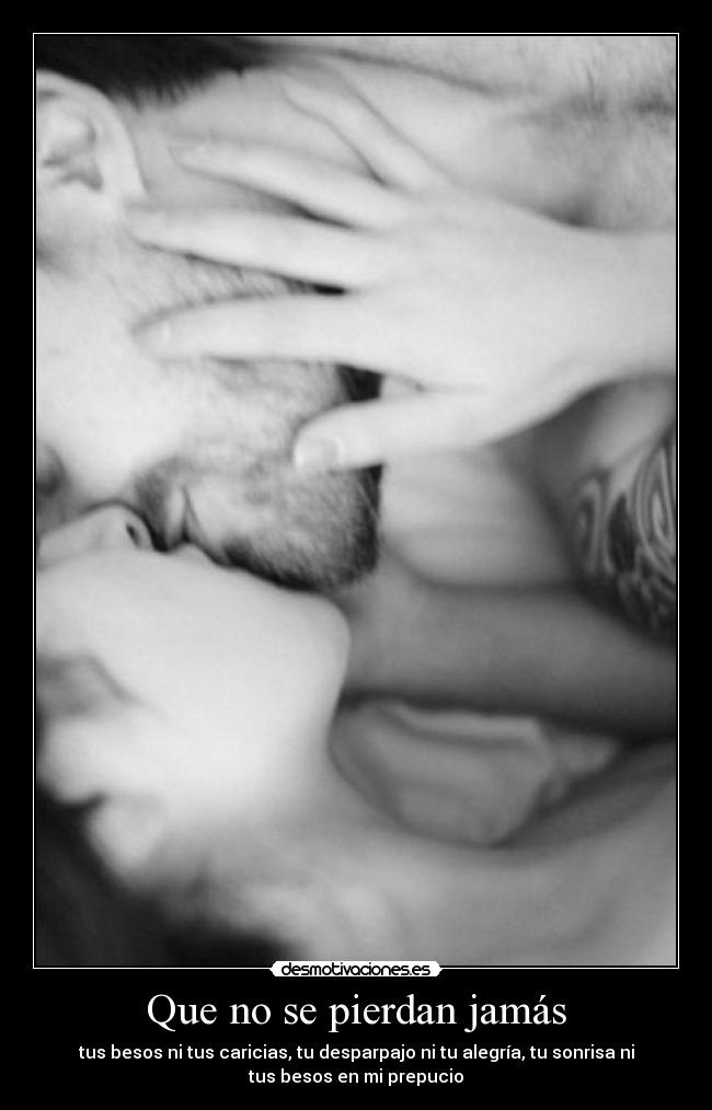 Que no se pierdan jamás - tus besos ni tus caricias, tu desparpajo ni tu alegría, tu sonrisa ni
tus besos en mi prepucio