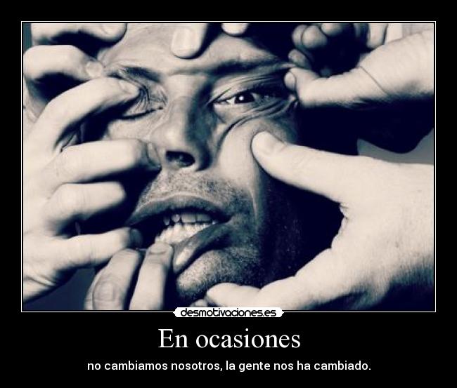 En ocasiones - no cambiamos nosotros, la gente nos ha cambiado.