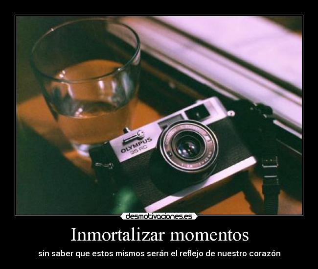 Inmortalizar momentos - sin saber que estos mismos serán el reflejo de nuestro corazón