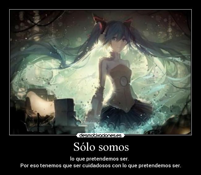 Sólo somos - lo que pretendemos ser.
Por eso tenemos que ser cuidadosos con lo que pretendemos ser.