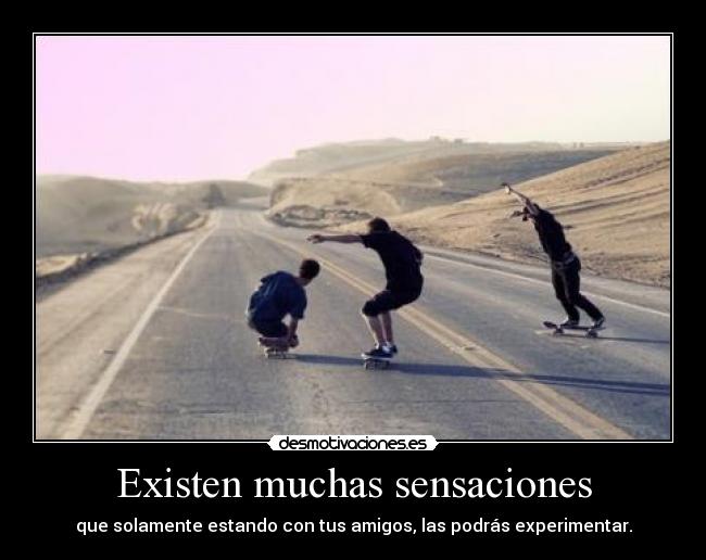 Existen muchas sensaciones - que solamente estando con tus amigos, las podrás experimentar.
