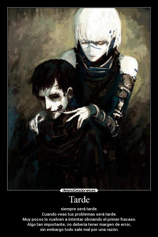 Tarde - siempre será tarde.
Cuando veas tus problemas será tarde.
Muy pocos lo vuelven a intentar obviando el primer fracaso.
Algo tan importante, no debería tener margen de error,
sin embargo todo sale mal por una razón.