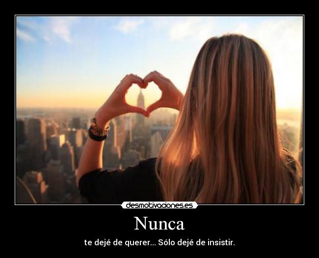 Nunca - te dejé de querer... Sólo dejé de insistir.