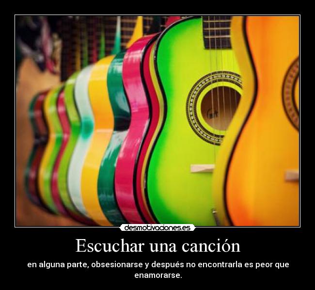 Escuchar una canción - en alguna parte, obsesionarse y después no encontrarla es peor que enamorarse.