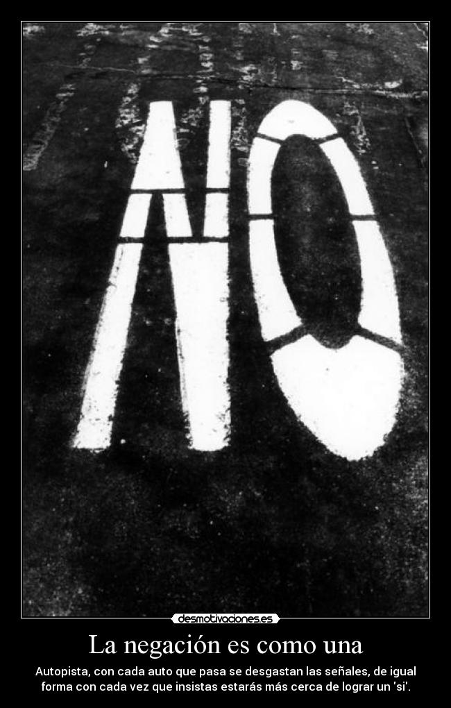 La negación es como una - Autopista, con cada auto que pasa se desgastan las señales, de igual
forma con cada vez que insistas estarás más cerca de lograr un si.