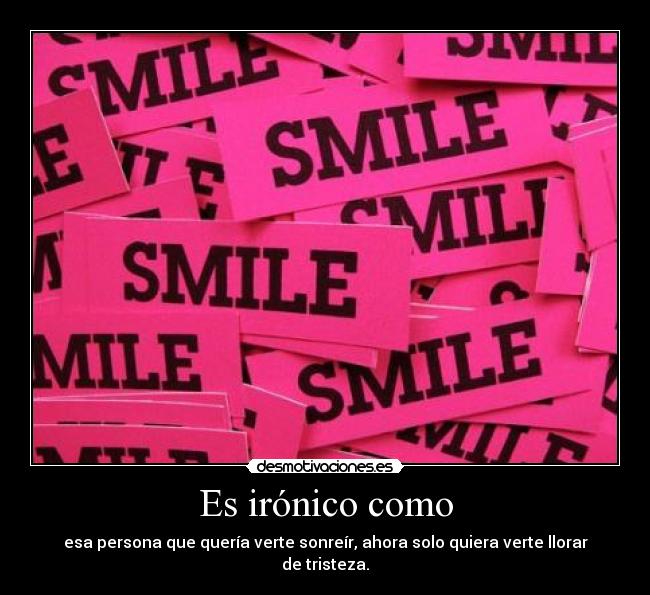 Es irónico como - esa persona que quería verte sonreír, ahora solo quiera verte llorar de tristeza.