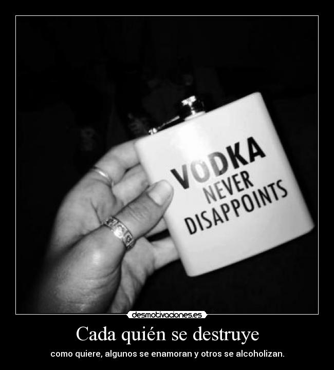 Cada quién se destruye - como quiere, algunos se enamoran y otros se alcoholizan.