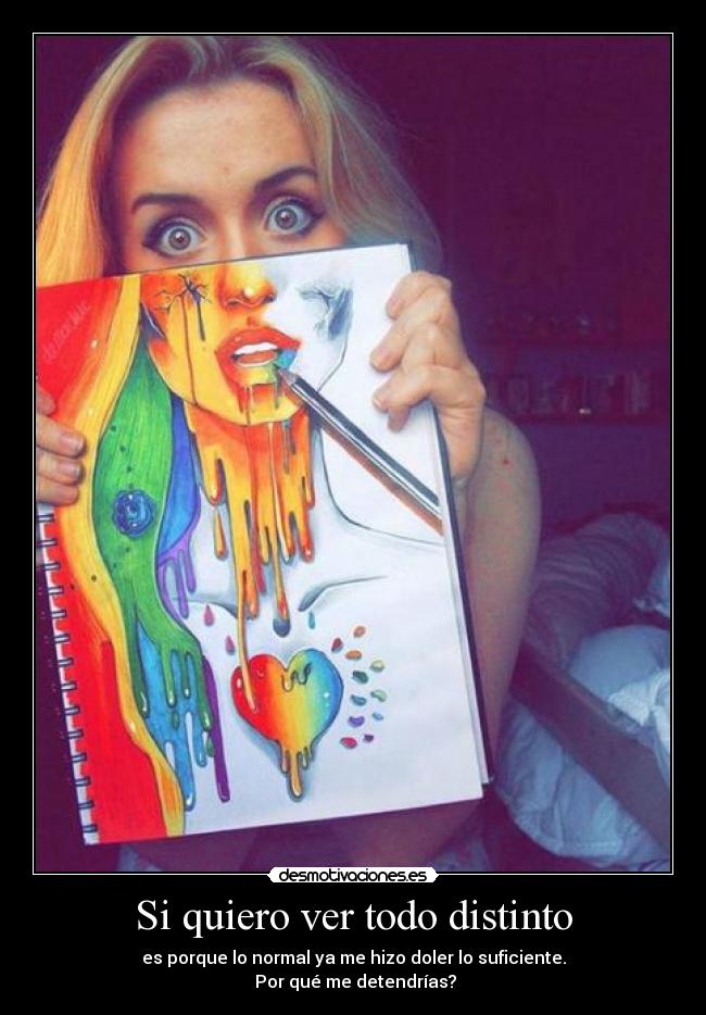 Si quiero ver todo distinto - es porque lo normal ya me hizo doler lo suficiente.
 Por qué me detendrías?