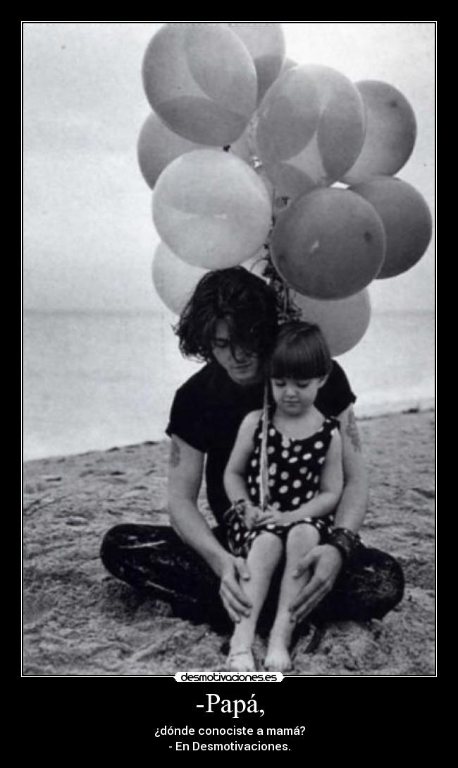 -Papá, - ¿dónde conociste a mamá?
- En Desmotivaciones.
