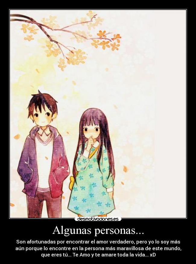 Algunas personas... - Son afortunadas por encontrar el amor verdadero, pero yo lo soy más
aún porque lo encontre en la persona más maravillosa de este mundo,
que eres tú... Te Amo y te amare toda la vida... xD