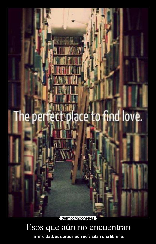 Esos que aún no encuentran - la felicidad, es porque aún no visitan una librería.