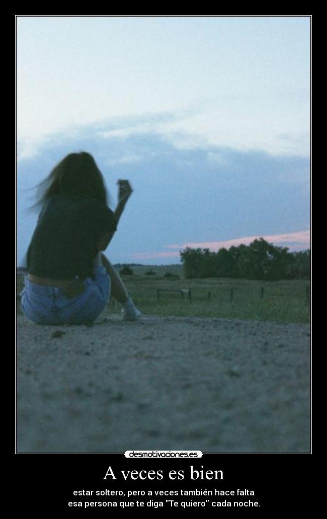 A veces es bien - estar soltero, pero a veces también hace falta
esa persona que te diga Te quiero cada noche.