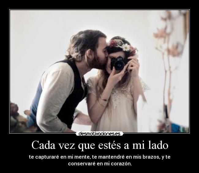 Cada vez que estés a mi lado - te capturaré en mi mente, te mantendré en mis brazos, y te conservaré en mi corazón.