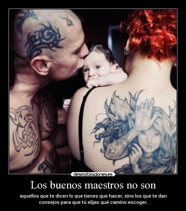 Los buenos maestros no son - aquellos que te dicen lo que tienes que hacer, sino los que te dan
consejos para que tú elijas qué camino escoger.