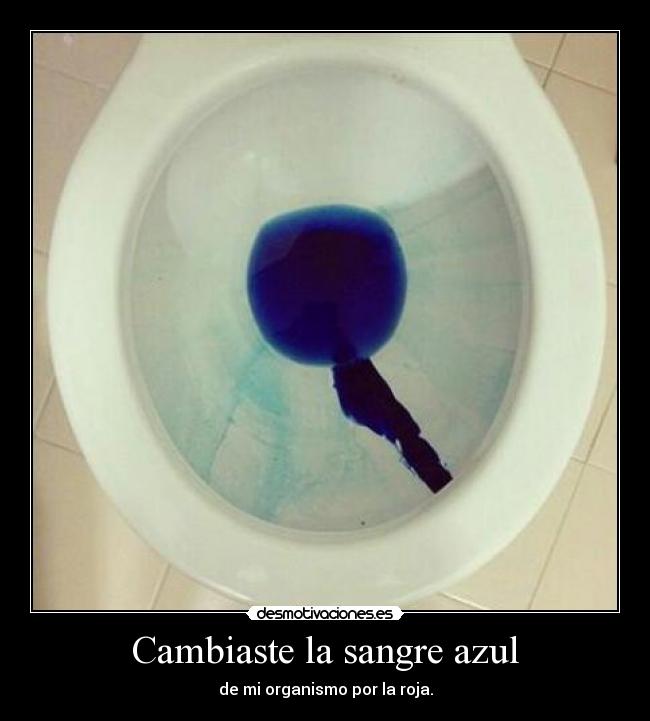 Cambiaste la sangre azul - de mi organismo por la roja.