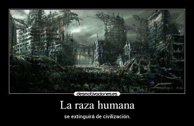 La raza humana - se extinguirá de civilización.