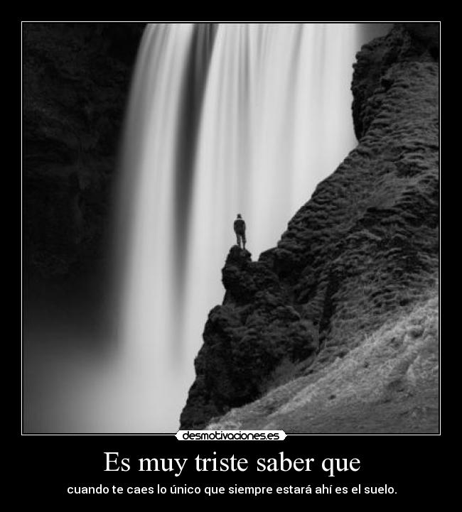 Es muy triste saber que - cuando te caes lo único que siempre estará ahí es el suelo.