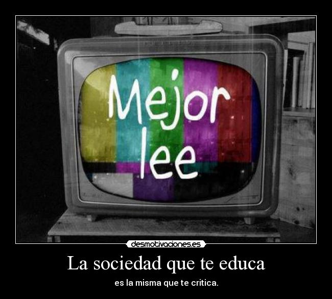 La sociedad que te educa - es la misma que te critica.