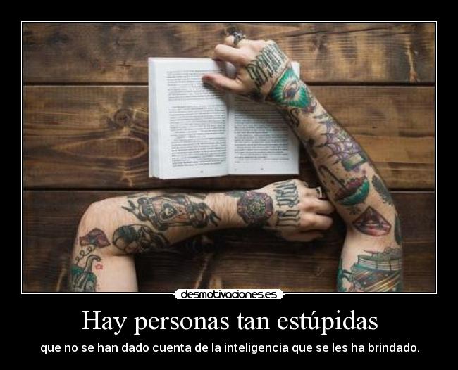 Hay personas tan estúpidas - que no se han dado cuenta de la inteligencia que se les ha brindado.
