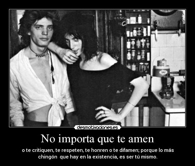 No importa que te amen - o te critiquen, te respeten, te honren o te difamen; porque lo más
chingón  que hay en la existencia, es ser tú mismo.