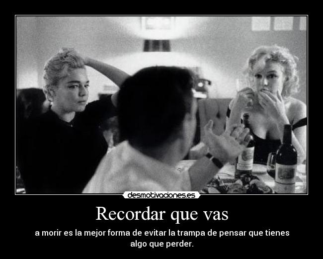 Recordar que vas - a morir es la mejor forma de evitar la trampa de pensar que tienes algo que perder.