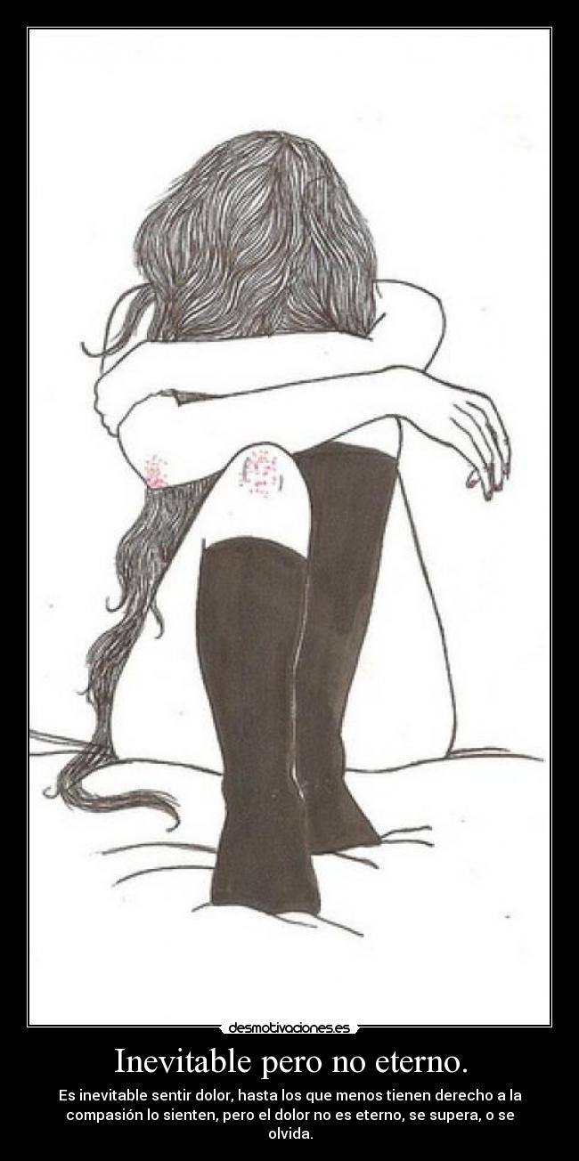 Inevitable pero no eterno. - Es inevitable sentir dolor, hasta los que menos tienen derecho a la
compasión lo sienten, pero el dolor no es eterno, se supera, o se
olvida.