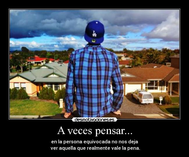 A veces pensar... - en la persona equivocada no nos deja
ver aquella que realmente vale la pena.